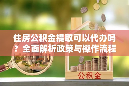 暖暖住房公积金提取可以代办吗？全面解析政策与操作流程