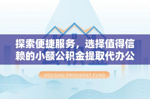 暖暖探索便捷服务，选择值得信赖的小额公积金提取代办公司