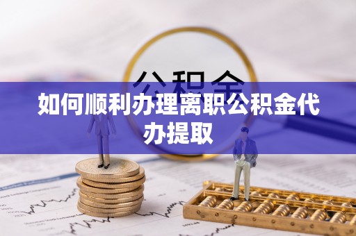 暖暖如何顺利办理离职公积金代办提取