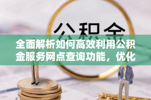 暖暖全面解析如何高效利用公积金服务网点查询功能，优化生活理财规划