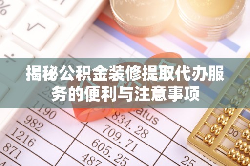 暖暖揭秘公积金装修提取代办服务的便利与注意事项
