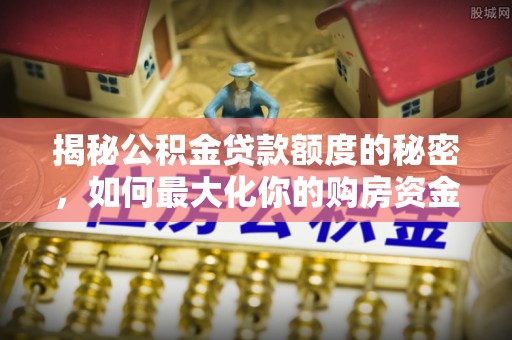 暖暖揭秘公积金贷款额度的秘密，如何最大化你的购房资金
