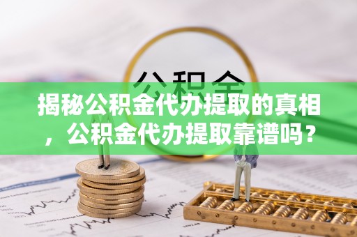 暖暖揭秘公积金代办提取的真相，公积金代办提取靠谱吗？