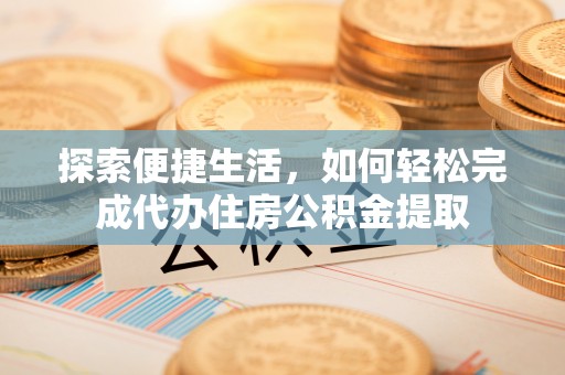 暖暖探索便捷生活，如何轻松完成代办住房公积金提取