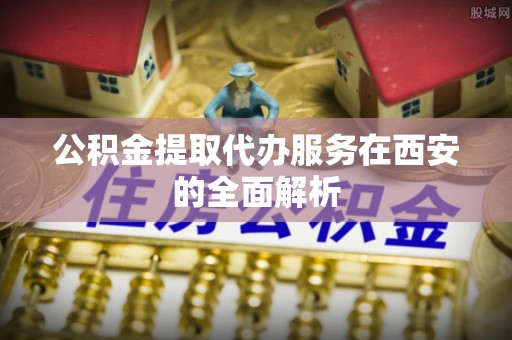暖暖公积金提取代办服务在西安的全面解析