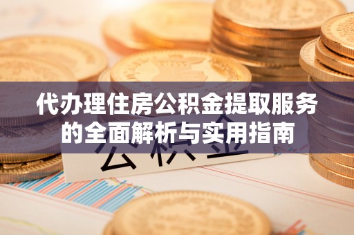 暖暖代办理住房公积金提取服务的全面解析与实用指南