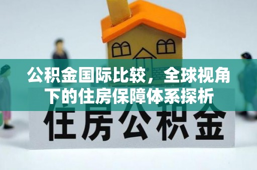 暖暖公积金国际比较，全球视角下的住房保障体系探析