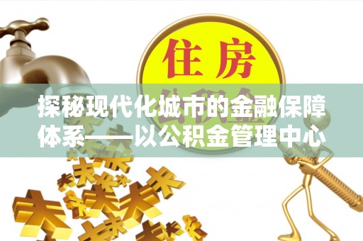 暖暖探秘现代化城市的金融保障体系——以公积金管理中心为核心的民生服务