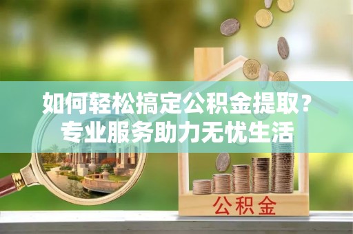 暖暖如何轻松搞定公积金提取？专业服务助力无忧生活