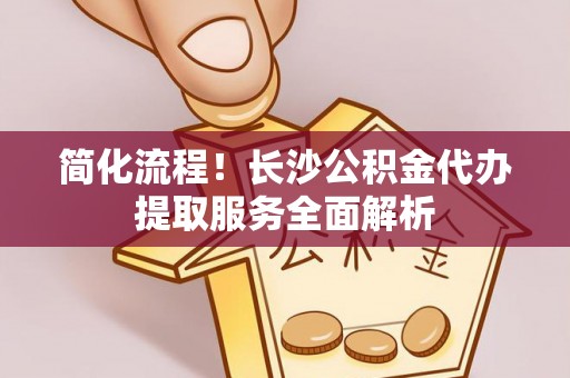 暖暖简化流程！长沙公积金代办提取服务全面解析