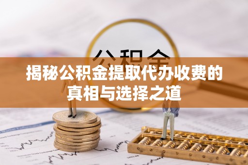 暖暖揭秘公积金提取代办收费的真相与选择之道