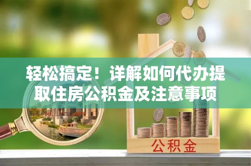 暖暖轻松搞定！详解如何代办提取住房公积金及注意事项