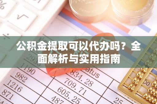 暖暖公积金提取可以代办吗？全面解析与实用指南