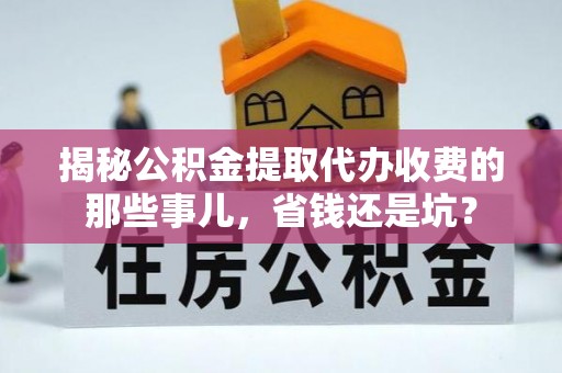 暖暖揭秘公积金提取代办收费的那些事儿，省钱还是坑？
