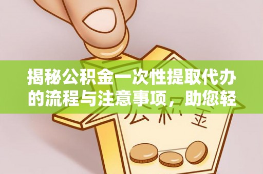 暖暖揭秘公积金一次性提取代办的流程与注意事项，助您轻松拿钱！