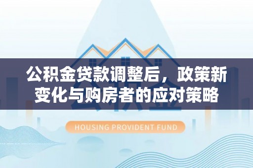 暖暖公积金贷款调整后，政策新变化与购房者的应对策略
