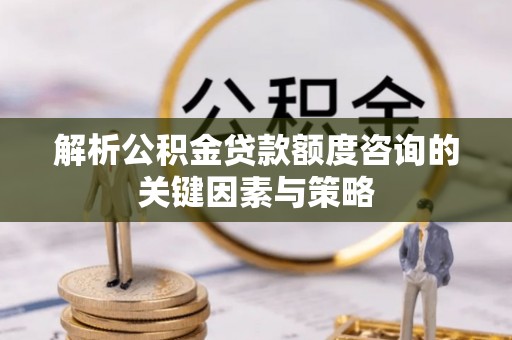 暖暖解析公积金贷款额度咨询的关键因素与策略
