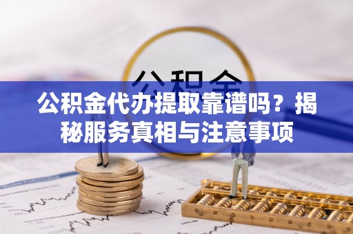 暖暖公积金代办提取靠谱吗？揭秘服务真相与注意事项