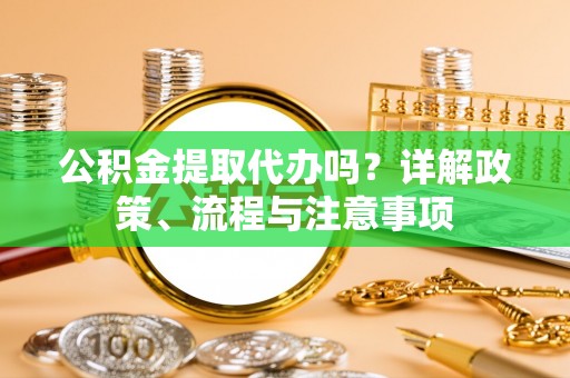 暖暖公积金提取代办吗？详解政策、流程与注意事项