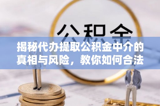 暖暖揭秘代办提取公积金中介的真相与风险，教你如何合法合规操作