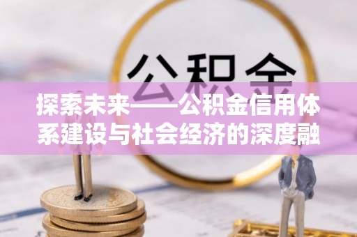 暖暖探索未来——公积金信用体系建设与社会经济的深度融合