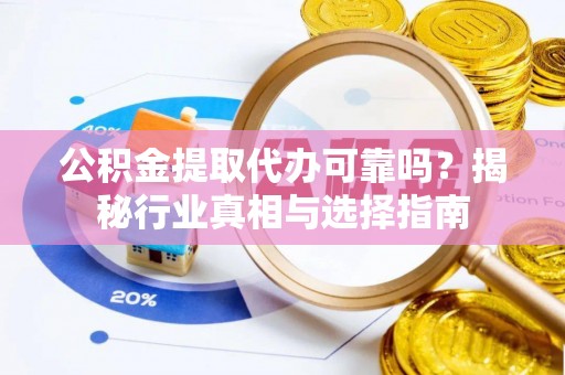 暖暖公积金提取代办可靠吗？揭秘行业真相与选择指南