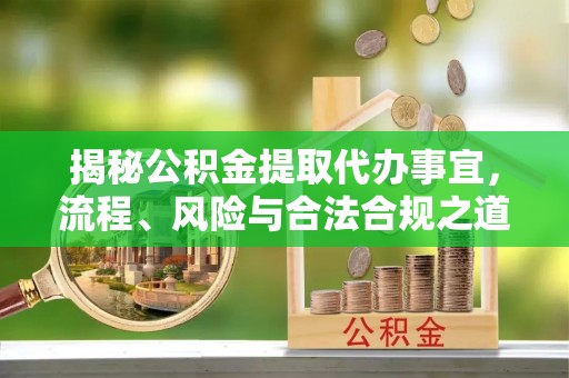 暖暖揭秘公积金提取代办事宜，流程、风险与合法合规之道