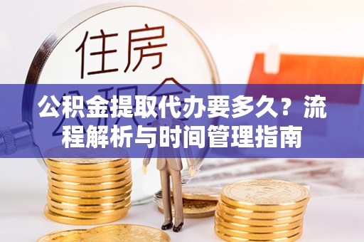 暖暖公积金提取代办要多久？流程解析与时间管理指南