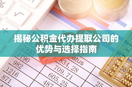 暖暖揭秘公积金代办提取公司的优势与选择指南