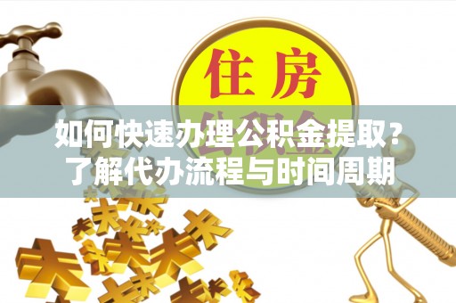 暖暖如何快速办理公积金提取？了解代办流程与时间周期
