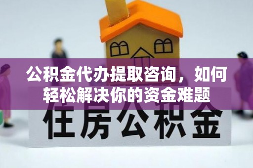 暖暖公积金代办提取咨询，如何轻松解决你的资金难题