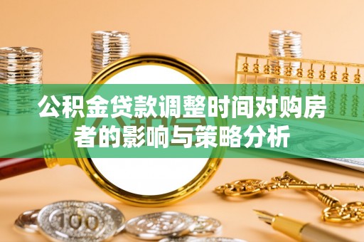 暖暖公积金贷款调整时间对购房者的影响与策略分析