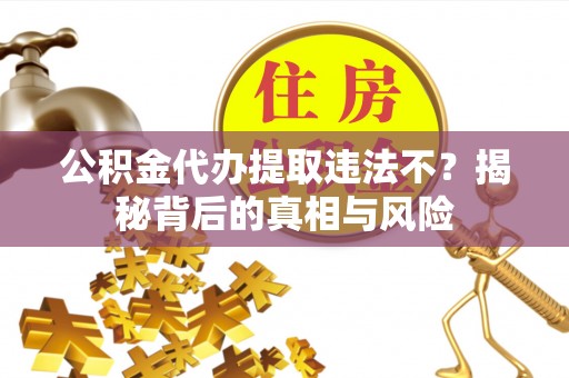 暖暖公积金代办提取违法不？揭秘背后的真相与风险