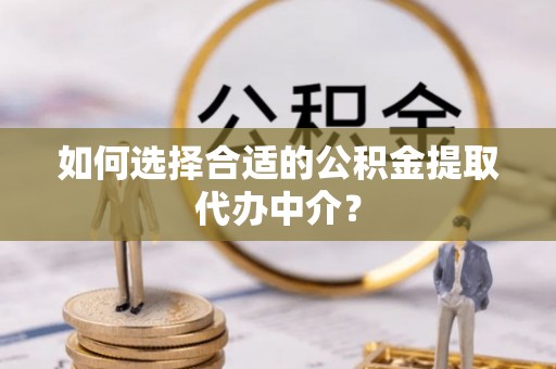 暖暖如何选择合适的公积金提取代办中介？
