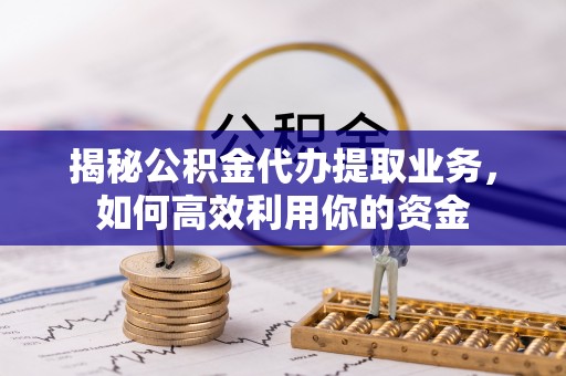 暖暖揭秘公积金代办提取业务，如何高效利用你的资金