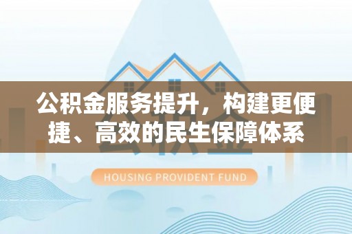 暖暖公积金服务提升，构建更便捷、高效的民生保障体系