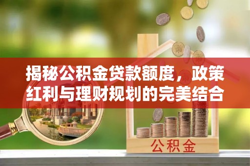 暖暖揭秘公积金贷款额度，政策红利与理财规划的完美结合