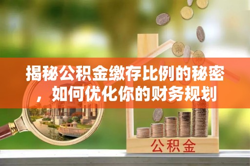 暖暖揭秘公积金缴存比例的秘密，如何优化你的财务规划