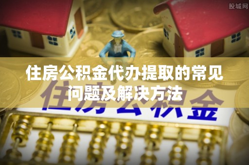 暖暖住房公积金代办提取的常见问题及解决方法
