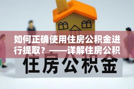 暖暖如何正确使用住房公积金进行提取？——详解住房公积金代办提取流程与注意事项