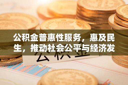 暖暖公积金普惠性服务，惠及民生，推动社会公平与经济发展的基石