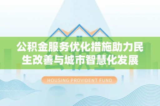 暖暖公积金服务优化措施助力民生改善与城市智慧化发展
