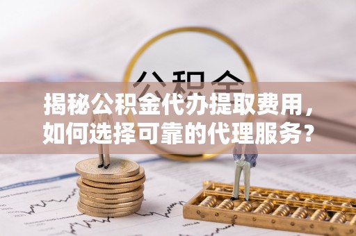 暖暖揭秘公积金代办提取费用，如何选择可靠的代理服务？