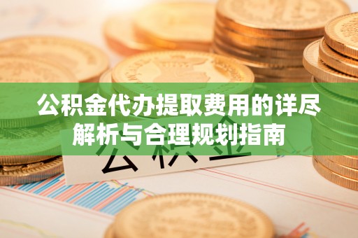 暖暖公积金代办提取费用的详尽解析与合理规划指南
