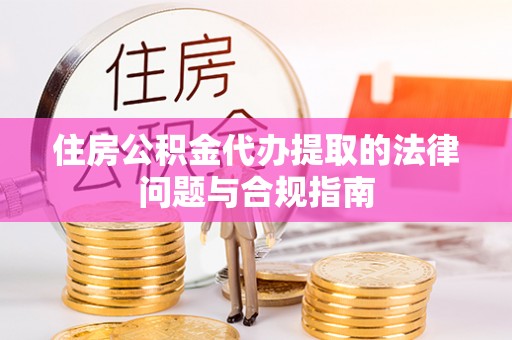 暖暖住房公积金代办提取的法律问题与合规指南