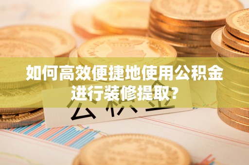 暖暖如何高效便捷地使用公积金进行装修提取？