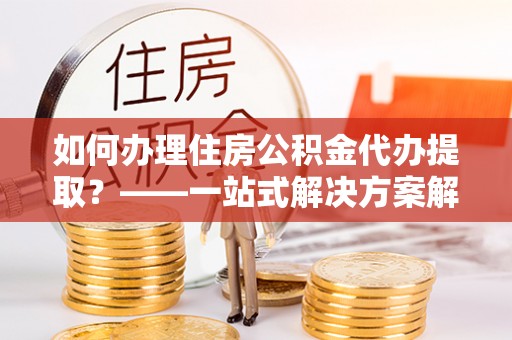 暖暖如何办理住房公积金代办提取？——一站式解决方案解析