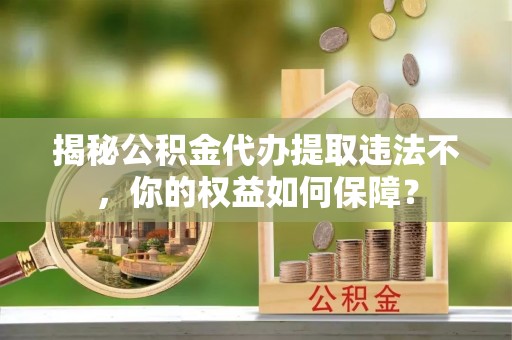 暖暖揭秘公积金代办提取违法不，你的权益如何保障？