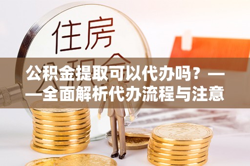 暖暖公积金提取可以代办吗？——全面解析代办流程与注意事项